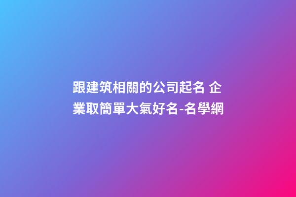 跟建筑相關的公司起名 企業取簡單大氣好名-名學網-第1張-公司起名-玄機派